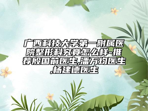 廣西科技大學(xué)第一附屬醫(yī)院整形科究竟怎么樣-推薦殷國前醫(yī)生,潘萬均醫(yī)生,楊建德醫(yī)生