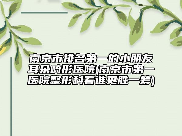 南京市排名第一的小朋友耳朵畸形醫(yī)院(南京市第一醫(yī)院整形科看誰更勝一籌)