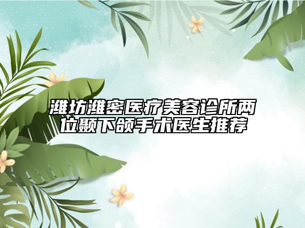 濰坊濰密醫(yī)療美容診所兩位顳下頜手術(shù)醫(yī)生推薦