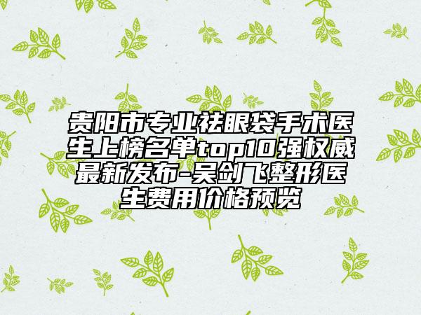 貴陽市專業(yè)祛眼袋手術(shù)醫(yī)生上榜名單top10強(qiáng)權(quán)威最新發(fā)布-吳劍飛整形醫(yī)生費(fèi)用價(jià)格預(yù)覽