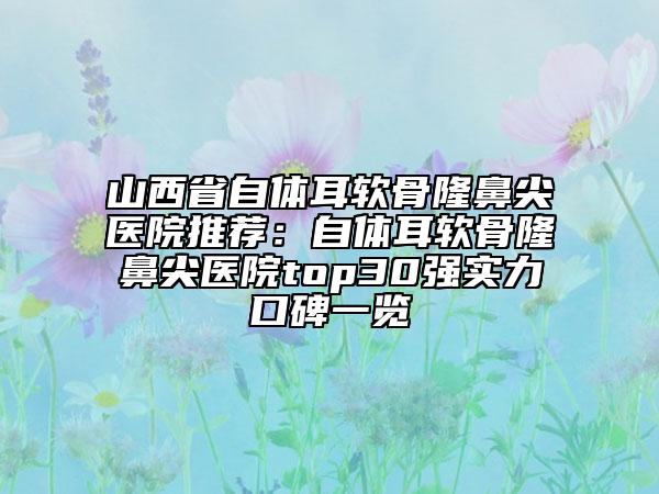 山西省自體耳軟骨隆鼻尖醫(yī)院推薦：自體耳軟骨隆鼻尖醫(yī)院top30強(qiáng)實(shí)力口碑一覽