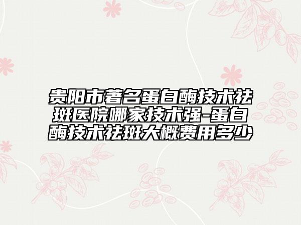 貴陽(yáng)市著名蛋白酶技術(shù)祛斑醫(yī)院哪家技術(shù)強(qiáng)-蛋白酶技術(shù)祛斑大概費(fèi)用多少