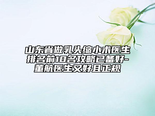 山東省做乳頭縮小術(shù)醫(yī)生排名前10名攻略已備好-董航醫(yī)生又好且正規(guī)