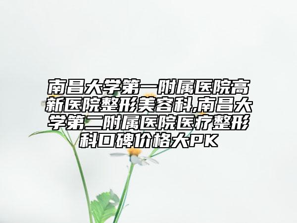 南昌大學(xué)第一附屬醫(yī)院高新醫(yī)院整形美容科,南昌大學(xué)第二附屬醫(yī)院醫(yī)療整形科口碑價格大PK