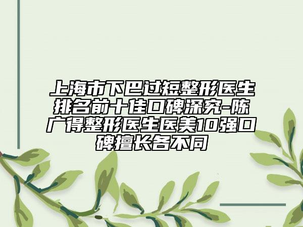 上海市下巴過短整形醫(yī)生排名前十佳口碑深究-陳廣得整形醫(yī)生醫(yī)美10強(qiáng)口碑擅長各不同