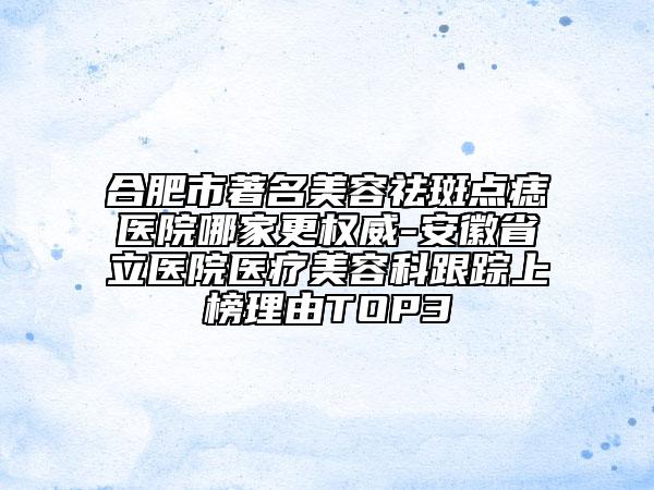 合肥市著名美容祛斑點(diǎn)痣醫(yī)院哪家更權(quán)威-安徽省立醫(yī)院醫(yī)療美容科跟蹤上榜理由TOP3