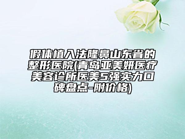 假體植入法隆鼻山東省的整形醫(yī)院(青島亞美妍醫(yī)療美容診所醫(yī)美5強(qiáng)實(shí)力口碑盤(pán)點(diǎn)-附價(jià)格)