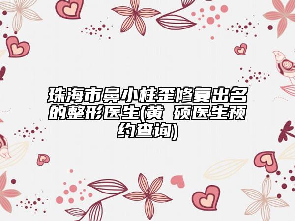 珠海市鼻小柱歪修復出名的整形醫(yī)生(黃镕碩醫(yī)生預約查詢)