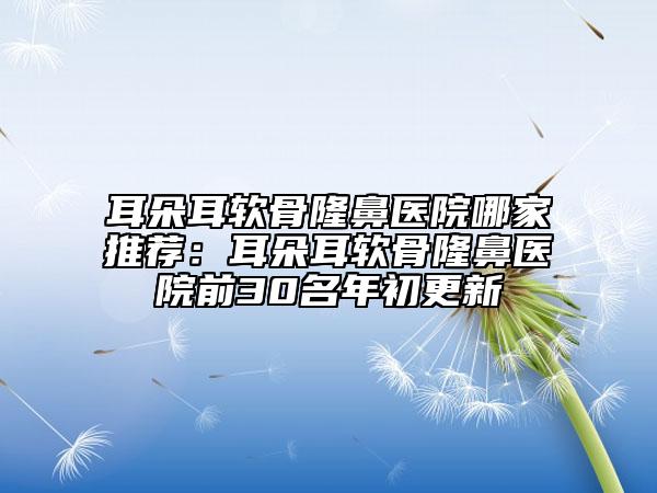 耳朵耳軟骨隆鼻醫(yī)院哪家推薦：耳朵耳軟骨隆鼻醫(yī)院前30名年初更新