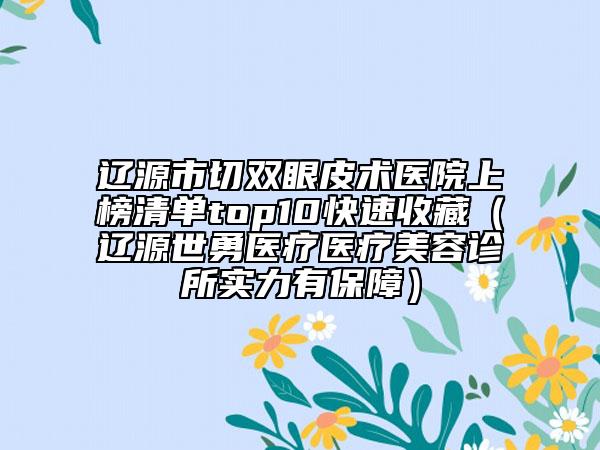 遼源市切雙眼皮術醫(yī)院上榜清單top10快速收藏（遼源世勇醫(yī)療醫(yī)療美容診所實力有保障）