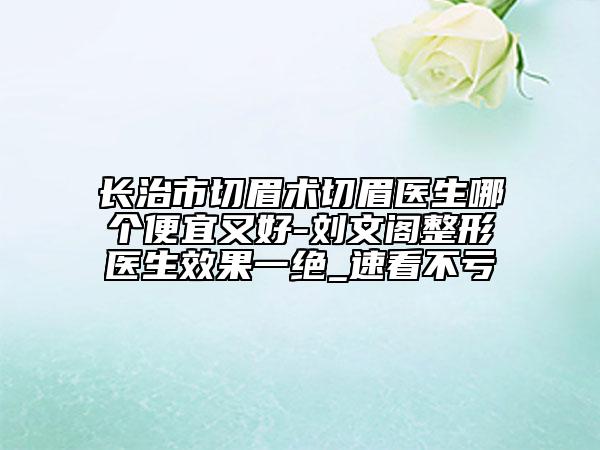 長治市切眉術(shù)切眉醫(yī)生哪個便宜又好-劉文閣整形醫(yī)生效果一絕_速看不虧