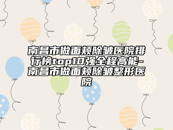 南昌市做面頰除皺醫(yī)院排行榜top10強全程高能-南昌市做面頰除皺整形醫(yī)院