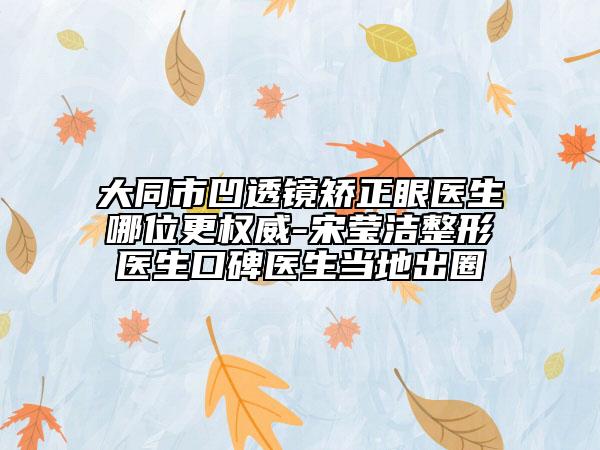 大同市凹透鏡矯正眼醫(yī)生哪位更權(quán)威-宋瑩潔整形醫(yī)生口碑醫(yī)生當(dāng)?shù)爻鋈? data-alt=