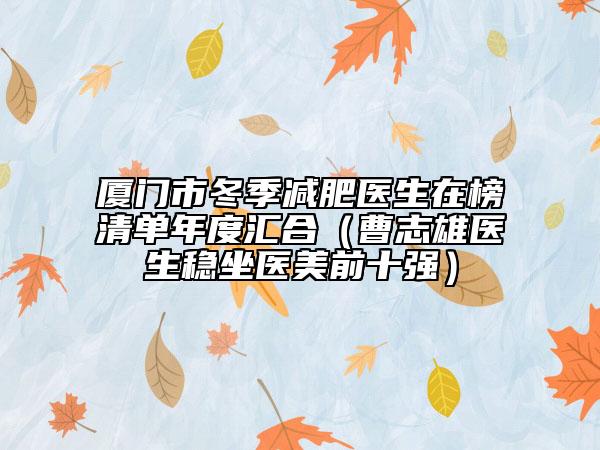 廈門市冬季減肥醫(yī)生在榜清單年度匯合（曹志雄醫(yī)生穩(wěn)坐醫(yī)美前十強(qiáng)）