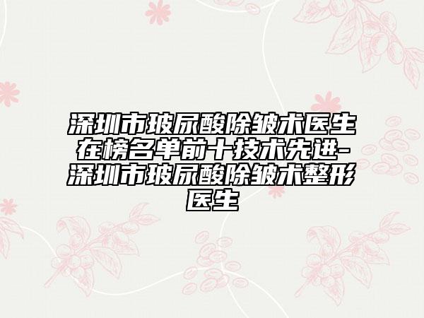 深圳市玻尿酸除皺術(shù)醫(yī)生在榜名單前十技術(shù)先進(jìn)-深圳市玻尿酸除皺術(shù)整形醫(yī)生