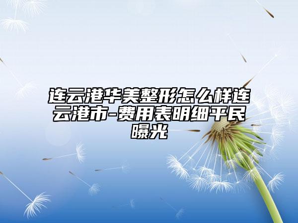連云港華美整形怎么樣連云港市-費(fèi)用表明細(xì)平民曝光