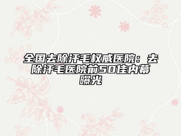 全國去除汗毛權(quán)威醫(yī)院：去除汗毛醫(yī)院前50佳內(nèi)幕曝光