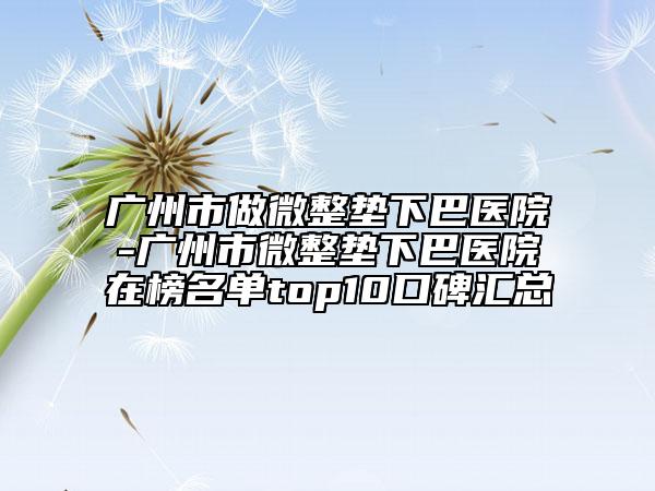 廣州市做微整墊下巴醫(yī)院-廣州市微整墊下巴醫(yī)院在榜名單top10口碑匯總