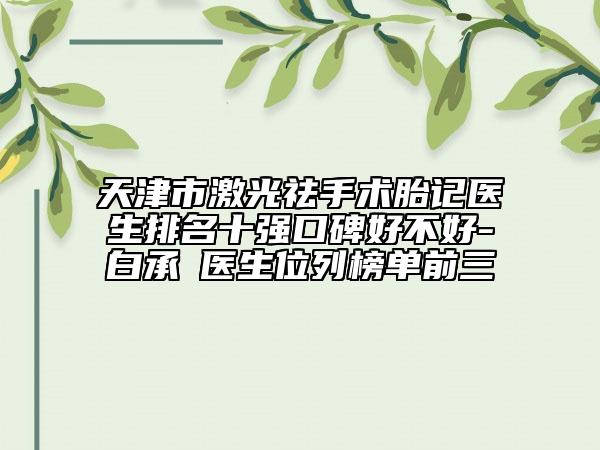 天津市激光祛手術(shù)胎記醫(yī)生排名十強口碑好不好-白承燦醫(yī)生位列榜單前三
