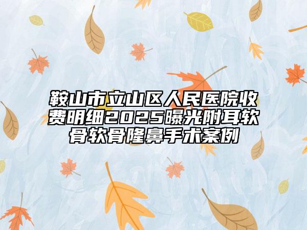 鞍山市立山區(qū)人民醫(yī)院收費明細2025曝光附耳軟骨軟骨隆鼻手術案例