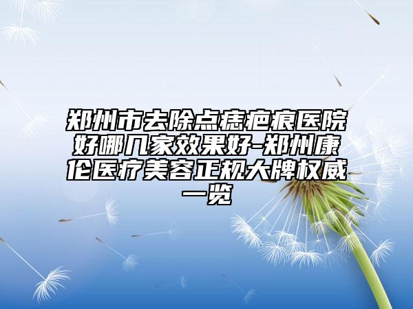 鄭州市去除點(diǎn)痣疤痕醫(yī)院好哪幾家效果好-鄭州康倫醫(yī)療美容正規(guī)大牌權(quán)威一覽