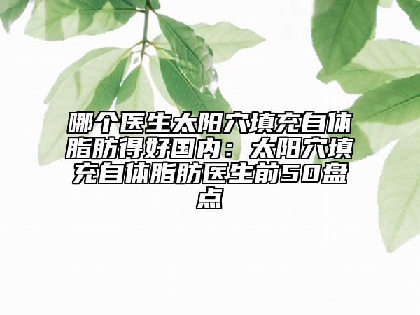 哪個醫(yī)生太陽穴填充自體脂肪得好國內(nèi)：太陽穴填充自體脂肪醫(yī)生前50盤點