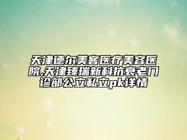 天津德爾美客醫(yī)療美容醫(yī)院,天津臻瑞新科抗衰老門診部公立私立pk詳情