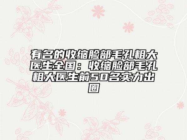有名的收縮臉部毛孔粗大醫(yī)生全國：收縮臉部毛孔粗大醫(yī)生前50名實力出圈