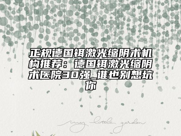 正規(guī)德國鉺激光縮陰術(shù)機構(gòu)推薦：德國鉺激光縮陰術(shù)醫(yī)院30強_誰也別想坑你