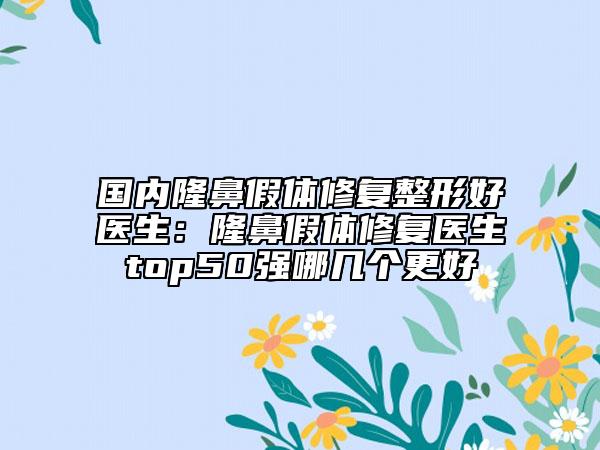 國(guó)內(nèi)隆鼻假體修復(fù)整形好醫(yī)生：隆鼻假體修復(fù)醫(yī)生top50強(qiáng)哪幾個(gè)更好