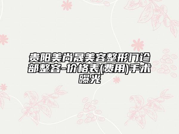 貴陽(yáng)美尚晟美容整形門診部整容-價(jià)格表(費(fèi)用)手術(shù)曝光