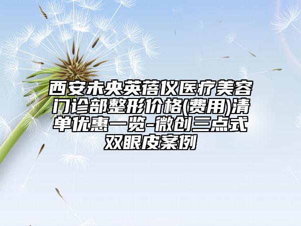 西安未央英蓓儀醫(yī)療美容門診部整形價(jià)格(費(fèi)用)清單優(yōu)惠一覽-微創(chuàng)三點(diǎn)式雙眼皮案例