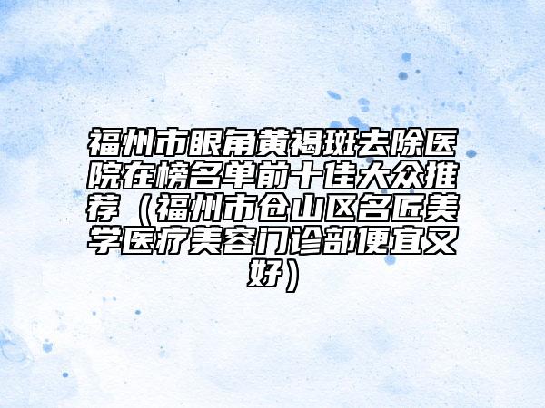 福州市眼角黃褐斑去除醫(yī)院在榜名單前十佳大眾推薦（福州市倉山區(qū)名匠美學醫(yī)療美容門診部便宜又好）