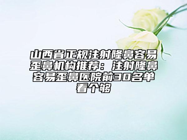 山西省正規(guī)注射隆鼻容易歪鼻機(jī)構(gòu)推薦：注射隆鼻容易歪鼻醫(yī)院前30名單看個(gè)夠