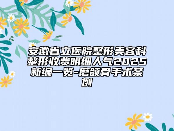 安徽省立醫(yī)院整形美容科整形收費(fèi)明細(xì)人氣2025新編一覽-磨頜骨手術(shù)案例