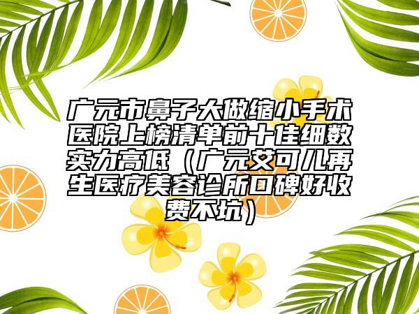 廣元市鼻子大做縮小手術(shù)醫(yī)院上榜清單前十佳細數(shù)實力高低（廣元艾可兒再生醫(yī)療美容診所口碑好收費不坑）