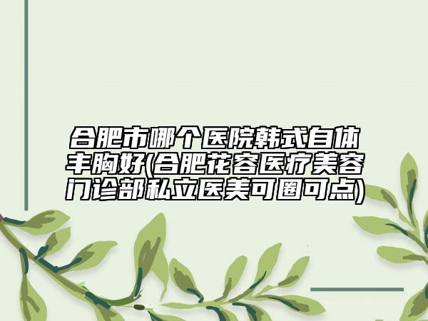 合肥市哪個醫(yī)院韓式自體豐胸好(合肥花容醫(yī)療美容門診部私立醫(yī)美可圈可點(diǎn))