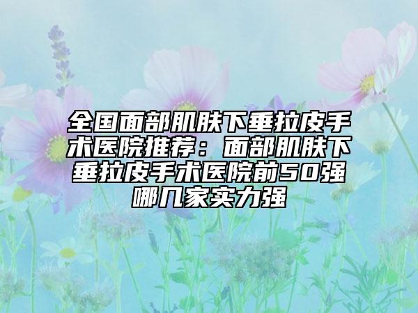 全國(guó)面部肌膚下垂拉皮手術(shù)醫(yī)院推薦：面部肌膚下垂拉皮手術(shù)醫(yī)院前50強(qiáng)哪幾家實(shí)力強(qiáng)