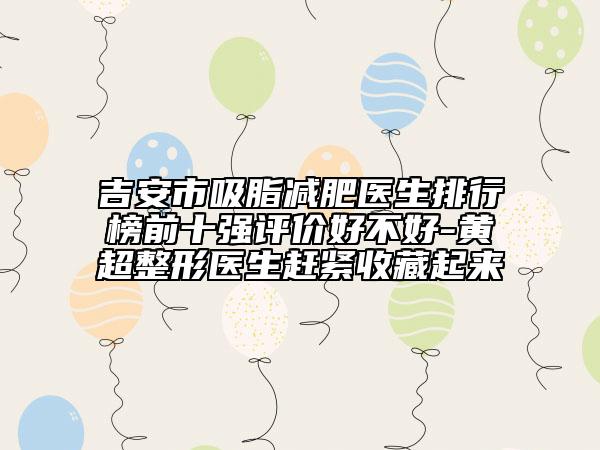 吉安市吸脂減肥醫(yī)生排行榜前十強(qiáng)評價好不好-黃超整形醫(yī)生趕緊收藏起來