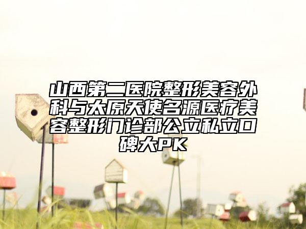 山西第二醫(yī)院整形美容外科與太原天使名源醫(yī)療美容整形門診部公立私立口碑大PK