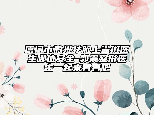 廈門(mén)市激光祛臉上雀斑醫(yī)生哪位安全-郭震整形醫(yī)生一起來(lái)看看吧