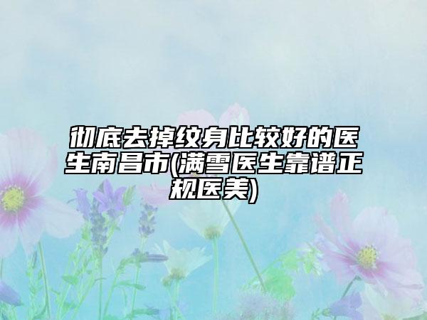 徹底去掉紋身比較好的醫(yī)生南昌市(滿雪醫(yī)生靠譜正規(guī)醫(yī)美)