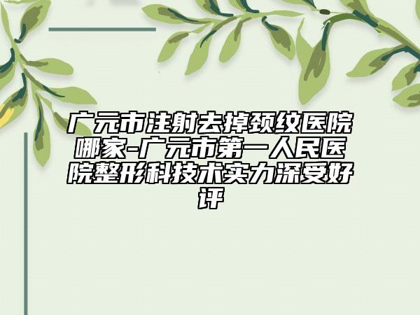 廣元市注射去掉頸紋醫(yī)院哪家-廣元市第一人民醫(yī)院整形科技術(shù)實(shí)力深受好評(píng)