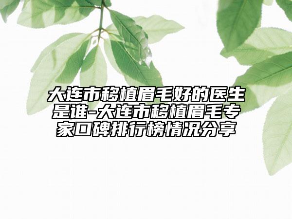 大連市移植眉毛好的醫(yī)生是誰(shuí)-大連市移植眉毛專家口碑排行榜情況分享