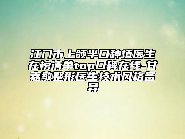 江門市上頜半口種植醫(yī)生在榜清單top口碑在線-甘嘉敏整形醫(yī)生技術(shù)風(fēng)格各異