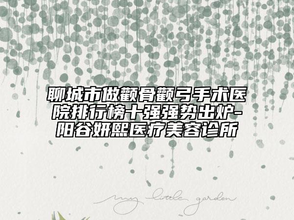 聊城市做顴骨顴弓手術(shù)醫(yī)院排行榜十強(qiáng)強(qiáng)勢(shì)出爐-陽(yáng)谷妍熙醫(yī)療美容診所