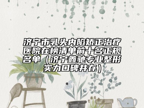 濟(jì)寧市乳頭內(nèi)陷矯正治療醫(yī)院在榜清單前十名正規(guī)名單（濟(jì)寧鑫馳專業(yè)整形實(shí)力口碑并存）