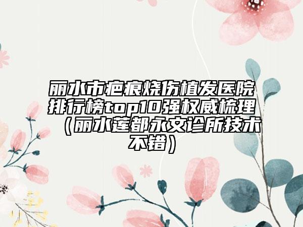 麗水市疤痕燒傷植發(fā)醫(yī)院排行榜top10強(qiáng)權(quán)威梳理（麗水蓮都永文診所技術(shù)不錯）