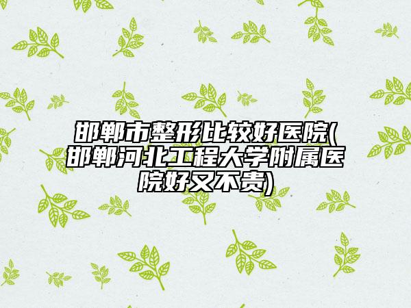邯鄲市整形比較好醫(yī)院(邯鄲河北工程大學(xué)附屬醫(yī)院好又不貴)