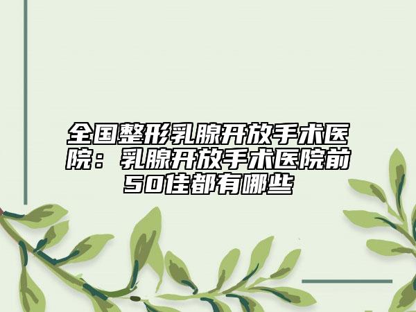 全國整形乳腺開放手術(shù)醫(yī)院：乳腺開放手術(shù)醫(yī)院前50佳都有哪些